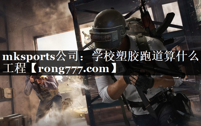 mksports公司：学校塑胶跑道算什么工程