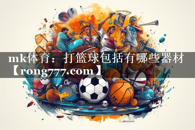 mk体育：打篮球包括有哪些器材