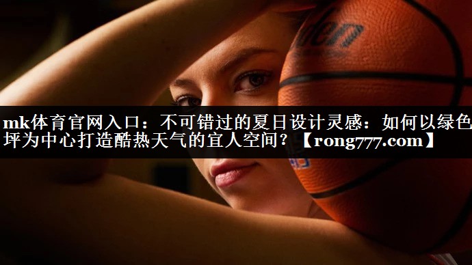 mk体育官网入口：不可错过的夏日设计灵感：如何以绿色草坪为中心打造酷热天气的宜人空间？