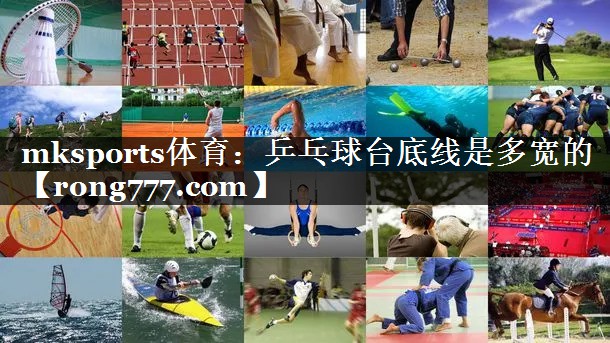 mksports体育：乒乓球台底线是多宽的