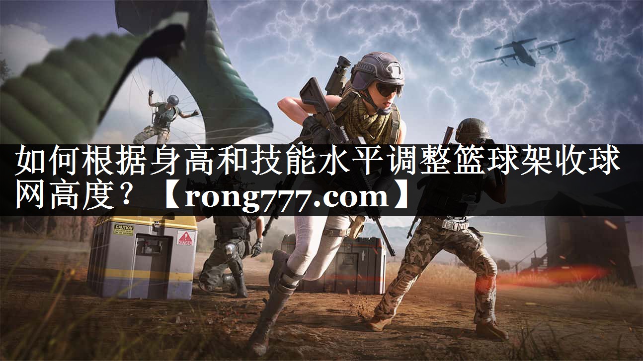 如何根据身高和技能水平调整篮球架收球网高度？