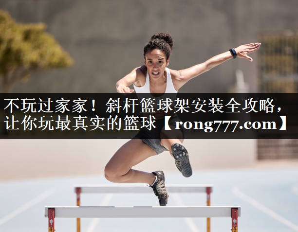 不玩过家家！斜杆篮球架安装全攻略，让你玩最真实的篮球