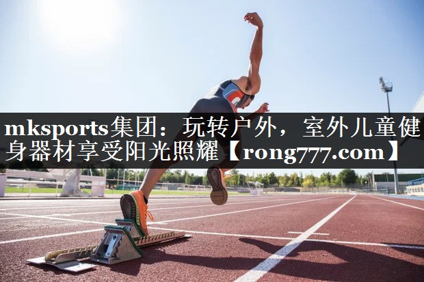 mksports集团：玩转户外，室外儿童健身器材享受阳光照耀