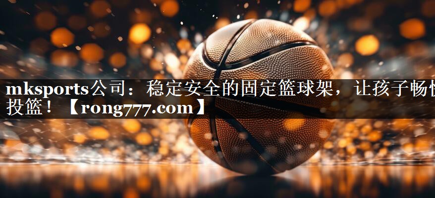 mksports公司：稳定安全的固定篮球架，让孩子畅快投篮！