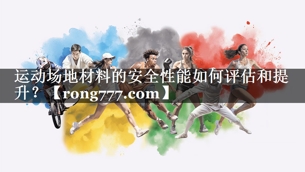 运动场地材料的安全性能如何评估和提升？