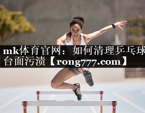 mk体育官网：如何清理乒乓球台面污渍