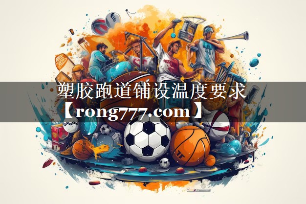塑胶跑道铺设温度要求