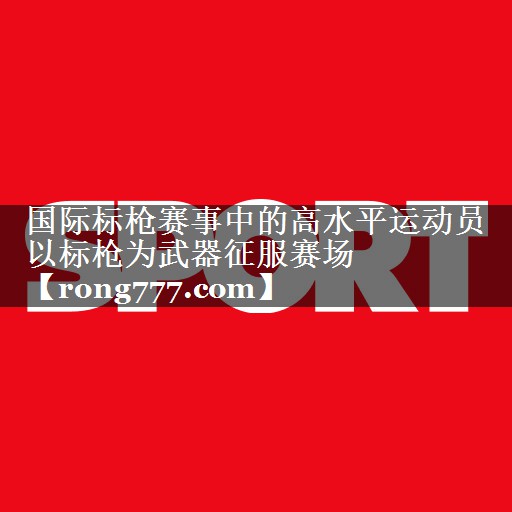 国际标枪赛事中的高水平运动员   以标枪为武器征服赛场