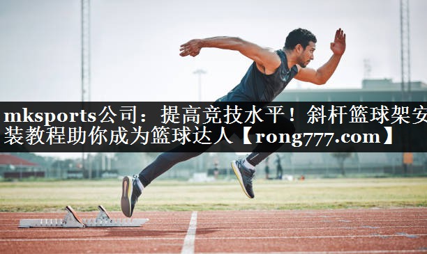 mksports公司：提高竞技水平！斜杆篮球架安装教程助你成为篮球达人
