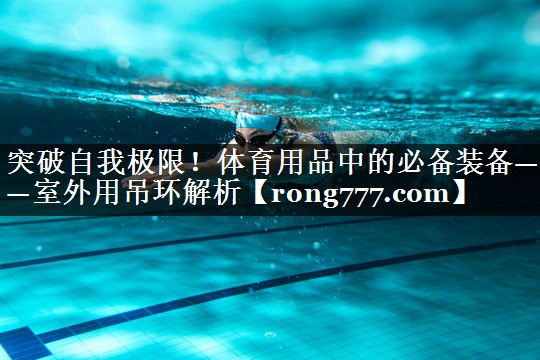 突破自我极限！体育用品中的必备装备——室外用吊环解析