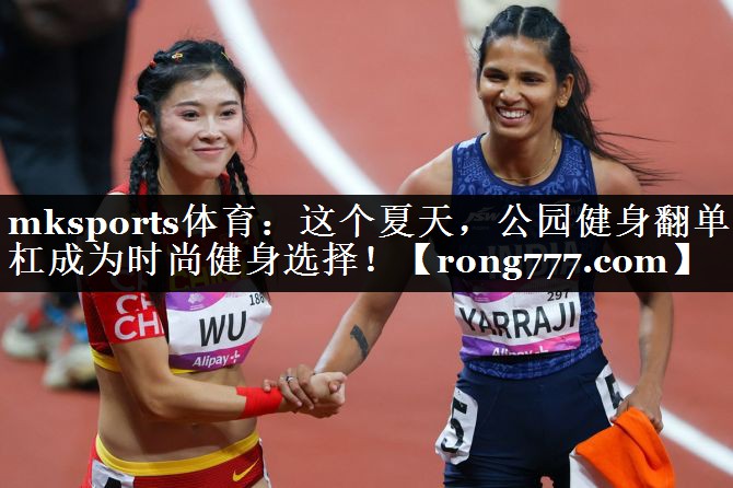 mksports体育：这个夏天，公园健身翻单杠成为时尚健身选择！