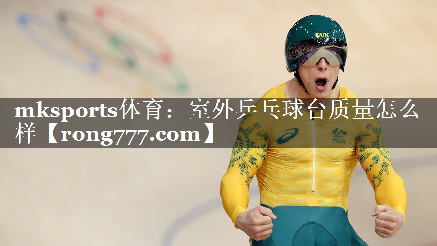 mksports体育：室外乒乓球台质量怎么样