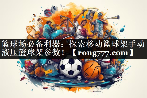 篮球场必备利器：探索移动篮球架手动液压篮球架参数！
