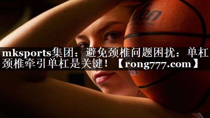 mksports集团：避免颈椎问题困扰：单杠颈椎牵引单杠是关键！