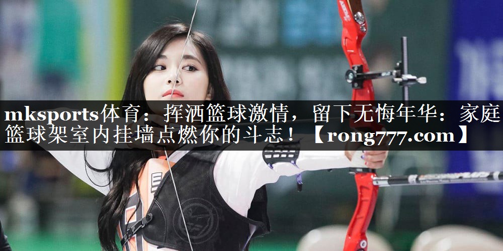 mksports体育：挥洒篮球激情，留下无悔年华：家庭篮球架室内挂墙点燃你的斗志！
