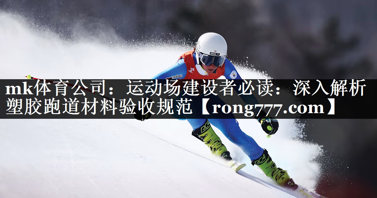 mk体育公司：运动场建设者必读：深入解析塑胶跑道材料验收规范