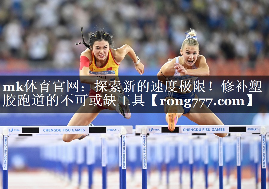 mk体育官网：探索新的速度极限！修补塑胶跑道的不可或缺工具