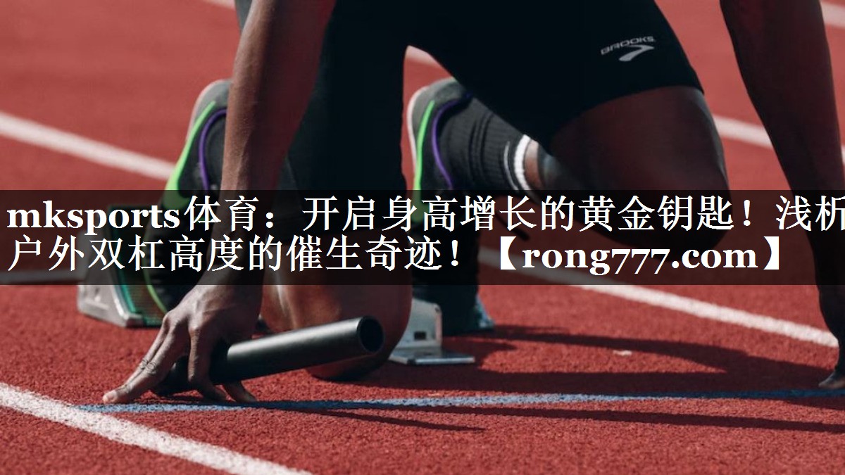 mksports体育：开启身高增长的黄金钥匙！浅析户外双杠高度的催生奇迹！