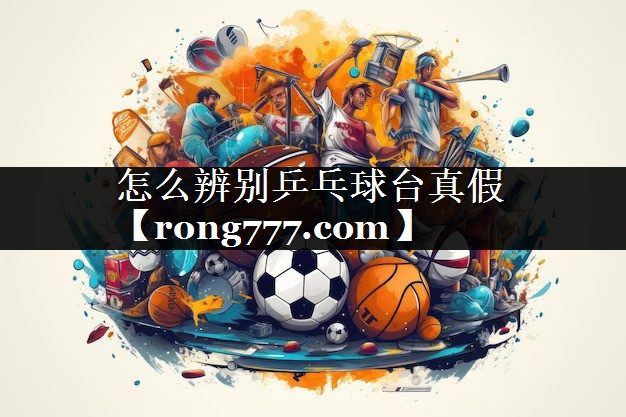 怎么辨别乒乓球台真假