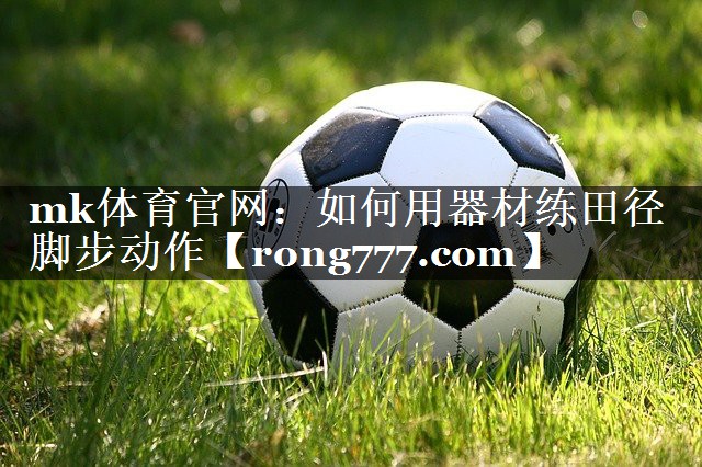 mk体育官网：如何用器材练田径脚步动作