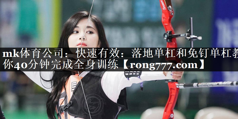 mk体育公司：快速有效：落地单杠和免钉单杠教你40分钟完成全身训练
