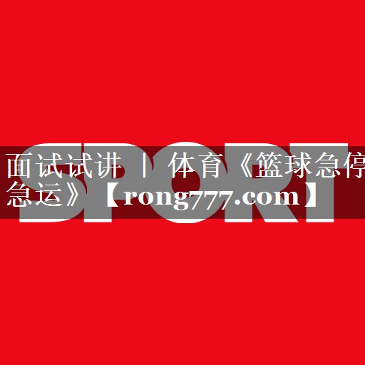 面试试讲 ｜ 体育《篮球急停急运》