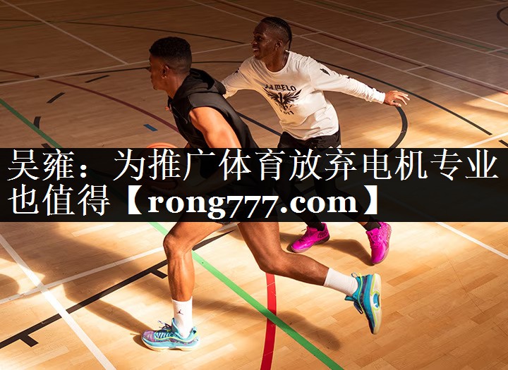 吴雍：为推广体育放弃电机专业也值得