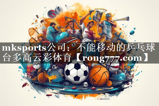 mksports公司：不能移动的乒乓球台多高云彩体育