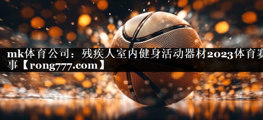 mk体育公司：残疾人室内健身活动器材2023体育赛事