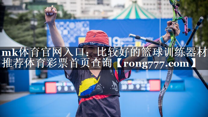 mk体育官网入口：比较好的篮球训练器材推荐体育彩票首页查询