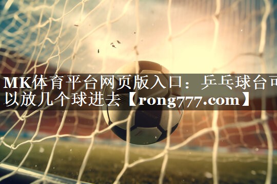 MK体育平台网页版入口：乒乓球台可以放几个球进去