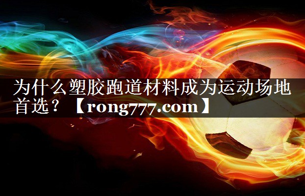 为什么塑胶跑道材料成为运动场地首选？