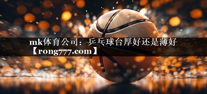 mk体育公司：乒乓球台厚好还是薄好
