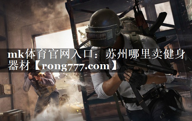 mk体育官网入口：苏州哪里卖健身器材