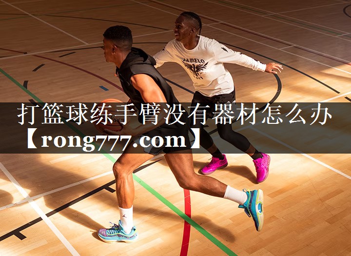 打篮球练手臂没有器材怎么办