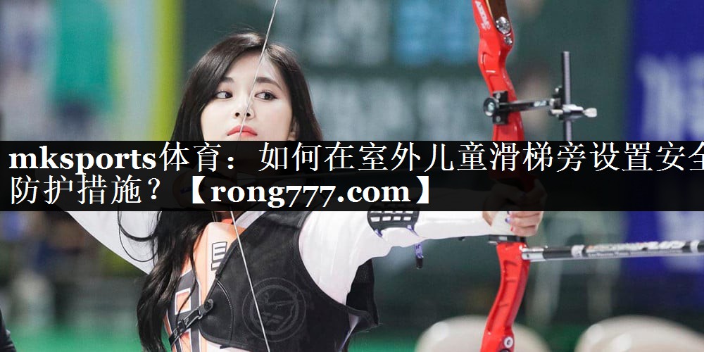 mksports体育：如何在室外儿童滑梯旁设置安全防护措施？