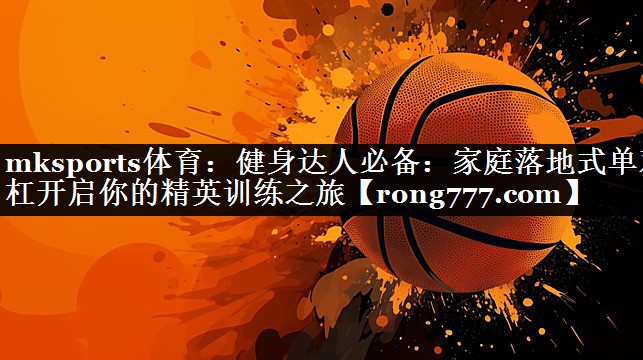 mksports体育：健身达人必备：家庭落地式单双杠开启你的精英训练之旅