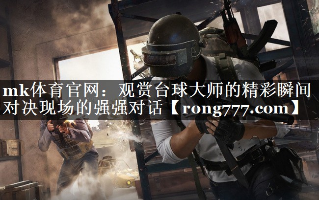 mk体育官网：观赏台球大师的精彩瞬间 对决现场的强强对话