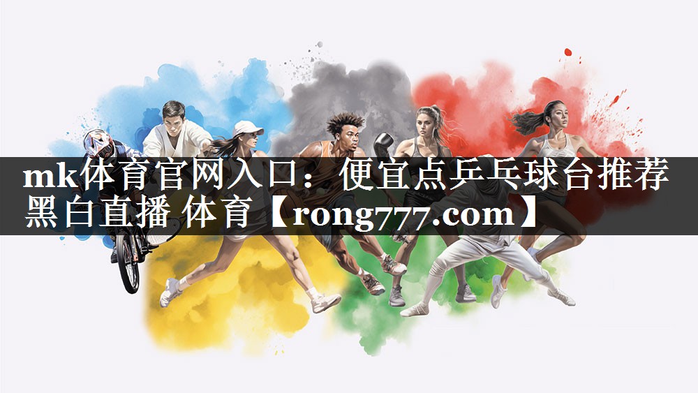 mk体育官网入口：便宜点乒乓球台推荐黑白直播 体育
