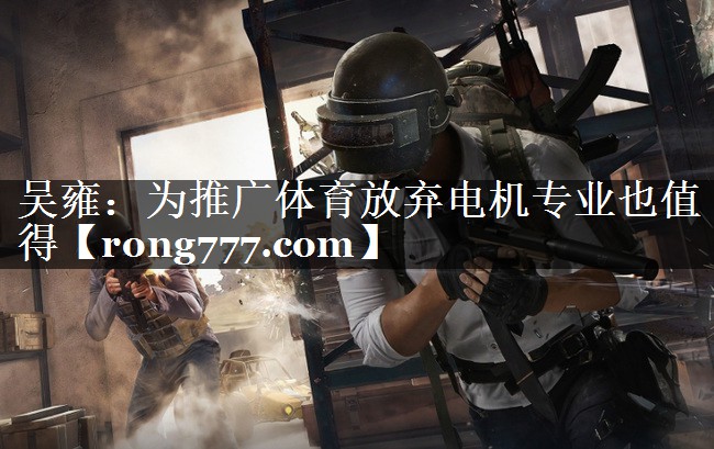 吴雍：为推广体育放弃电机专业也值得