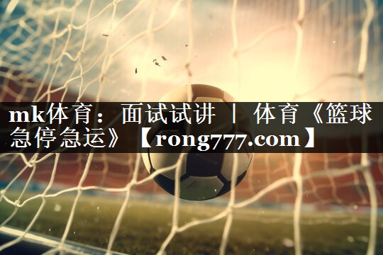 mk体育：面试试讲 ｜ 体育《篮球急停急运》