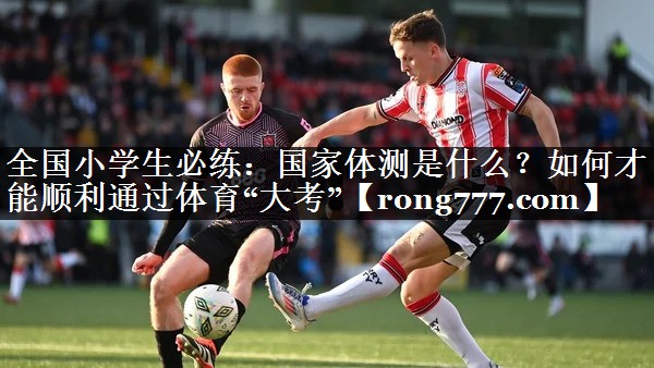 全国小学生必练：国家体测是什么？如何才能顺利通过体育“大考”