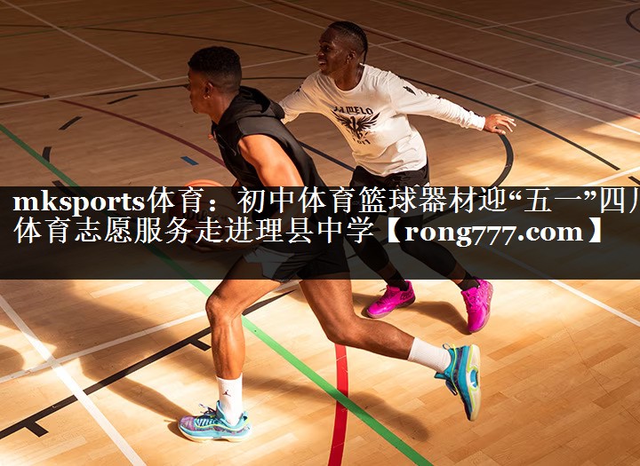 mksports体育：初中体育篮球器材迎“五一”四川体育志愿服务走进理县中学