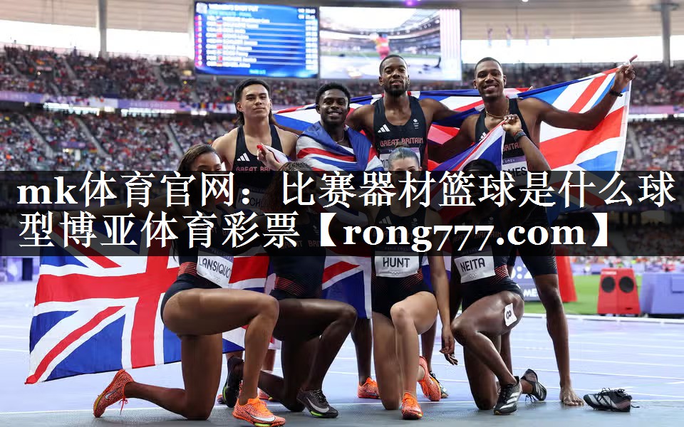 mk体育官网：比赛器材篮球是什么球型博亚体育彩票