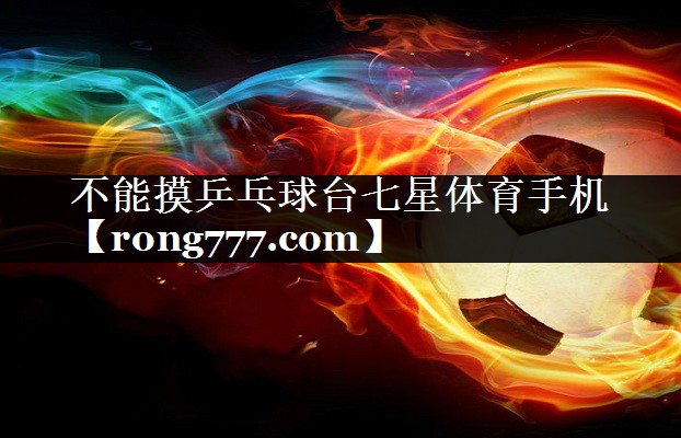 不能摸乒乓球台七星体育手机