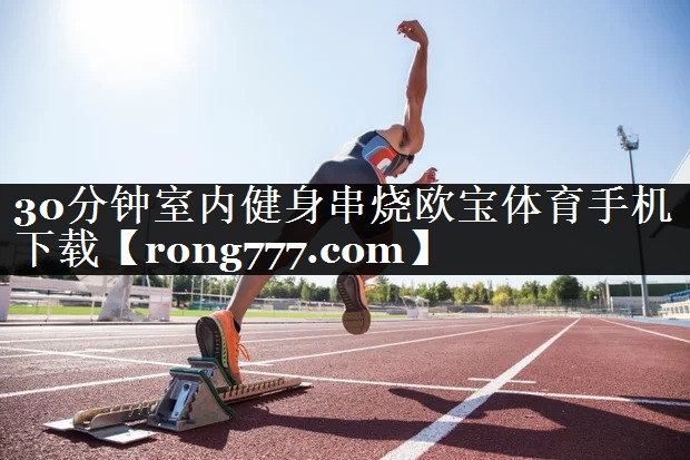 30分钟室内健身串烧欧宝体育手机下载