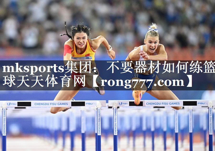 mksports集团：不要器材如何练篮球天天体育网