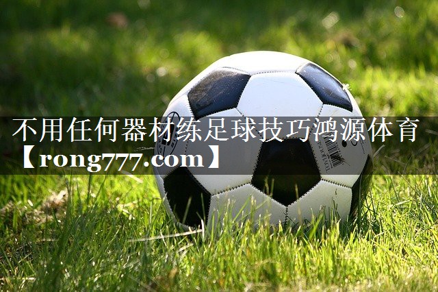不用任何器材练足球技巧鸿源体育
