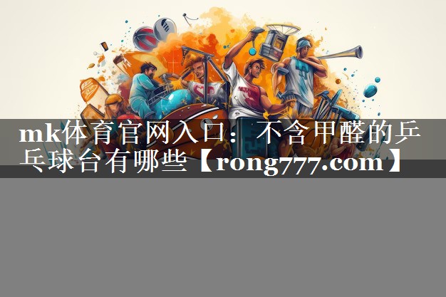 mk体育官网入口：不含甲醛的乒乓球台有哪些