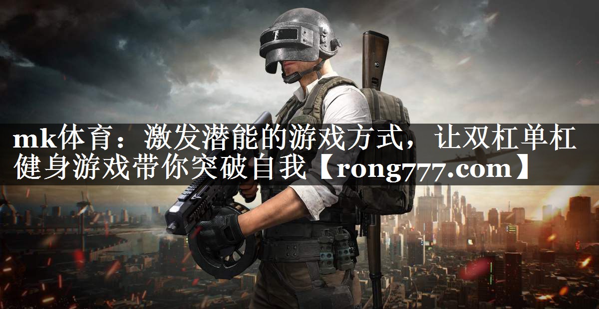mk体育：激发潜能的游戏方式，让双杠单杠健身游戏带你突破自我
